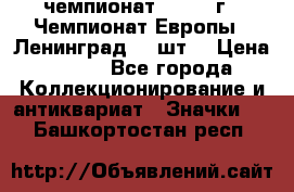 11.1) чемпионат : 1971 г - Чемпионат Европы - Ленинград (3 шт) › Цена ­ 249 - Все города Коллекционирование и антиквариат » Значки   . Башкортостан респ.